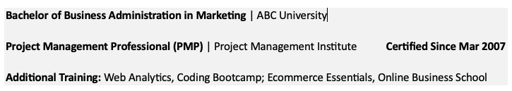 Black text on light grey background showing resume formatting: Bachelor of Business Administration in Marketing | ABC University Project Management Professional (PMP) | Project Management Institute         Certified Since Mar 2007 Additional Training: Web Analytics, Coding Bootcamp; Ecommerce Essentials, Online Business School