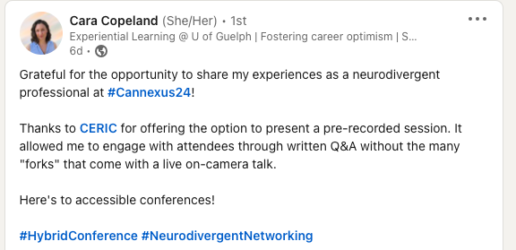 LinkedIn post: Grateful for the opportunity to share my experiences as a neurodivergent professional at hashtag#Cannexus24! Thanks to CERIC for offering the option to present a pre-recorded session. It allowed me to engage with attendees through written Q&A without the many "forks" that come with a live on-camera talk. Here's to accessible conferences! 